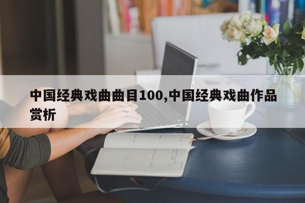 中国经典戏曲曲目100,中国经典戏曲作品赏析