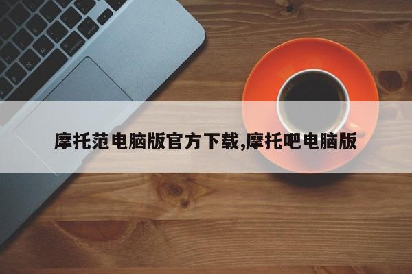 摩托范电脑版官方下载,摩托吧电脑版
