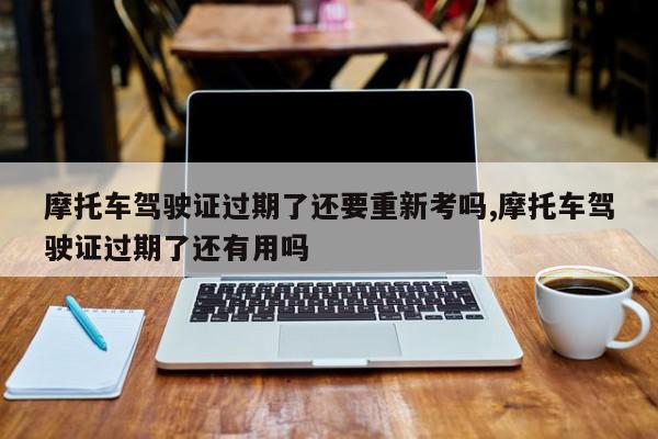 摩托车驾驶证过期了还要重新考吗,摩托车驾驶证过期了还有用吗