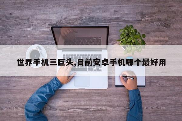 世界手机三巨头,目前安卓手机哪个最好用