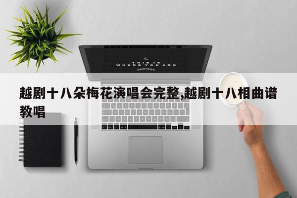 越剧十八朵梅花演唱会完整,越剧十八相曲谱教唱