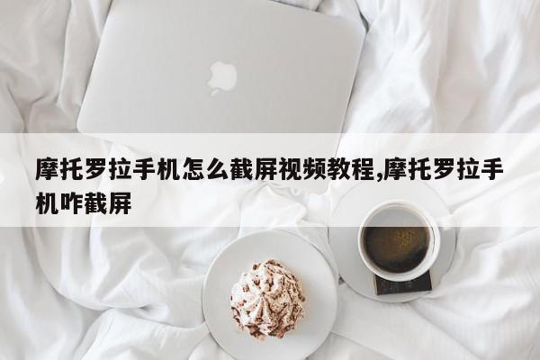摩托罗拉手机怎么截屏视频教程,摩托罗拉手机咋截屏