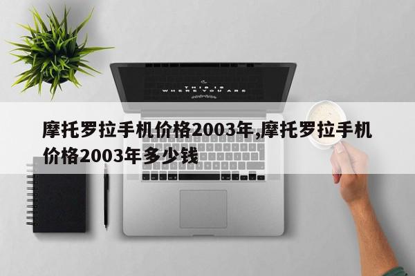 摩托罗拉手机价格2003年,摩托罗拉手机价格2003年多少钱