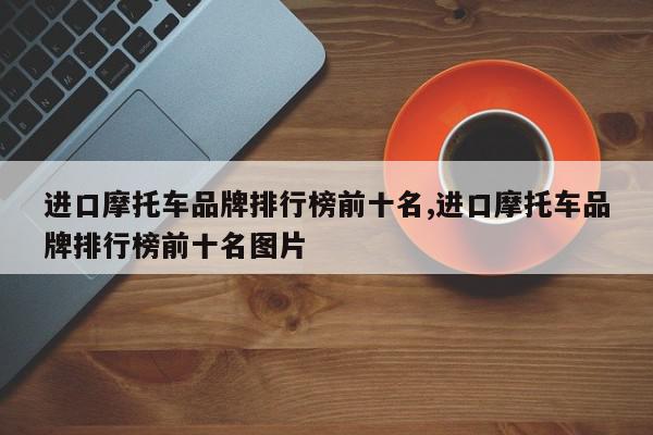 进口摩托车品牌排行榜前十名,进口摩托车品牌排行榜前十名图片