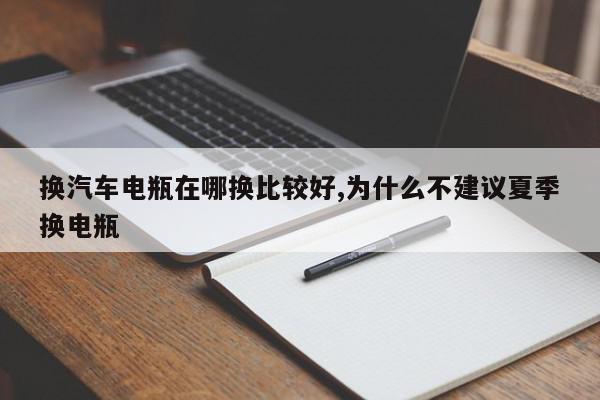 换汽车电瓶在哪换比较好,为什么不建议夏季换电瓶