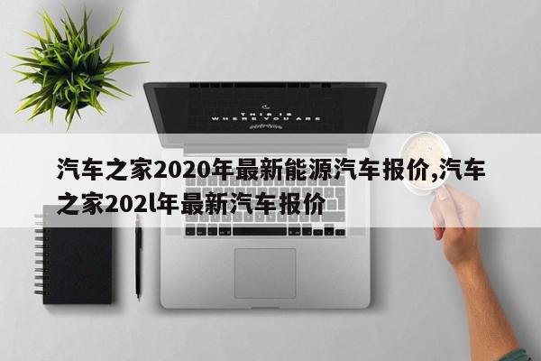 汽车之家2020年最新能源汽车报价,汽车之家202l年最新汽车报价