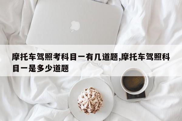 摩托车驾照考科目一有几道题,摩托车驾照科目一是多少道题