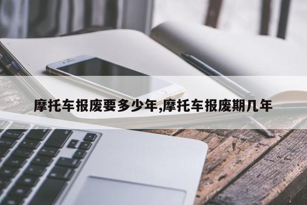 摩托车报废要多少年,摩托车报废期几年