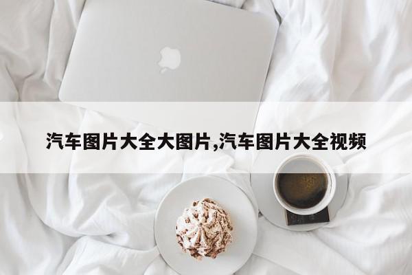 汽车图片大全大图片,汽车图片大全视频