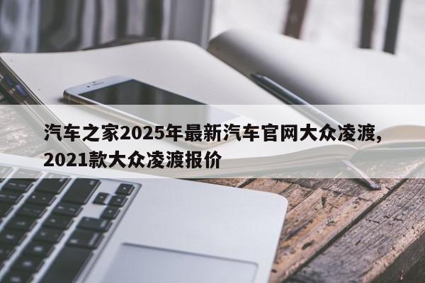 汽车之家2025年最新汽车官网大众凌渡,2021款大众凌渡报价