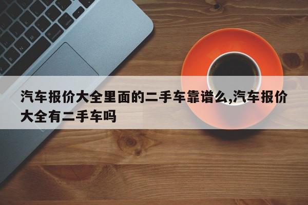 汽车报价大全里面的二手车靠谱么,汽车报价大全有二手车吗