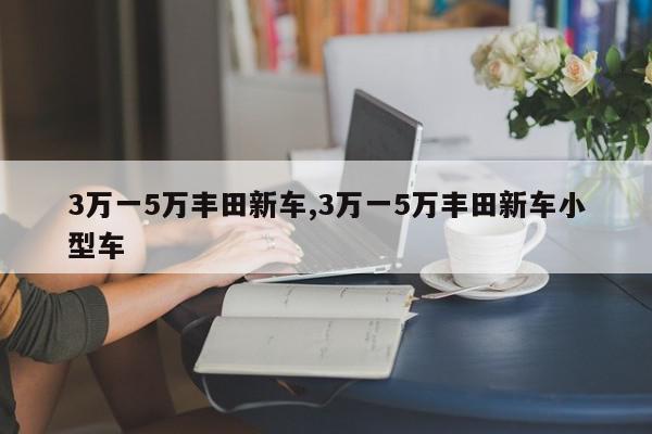 3万一5万丰田新车,3万一5万丰田新车小型车