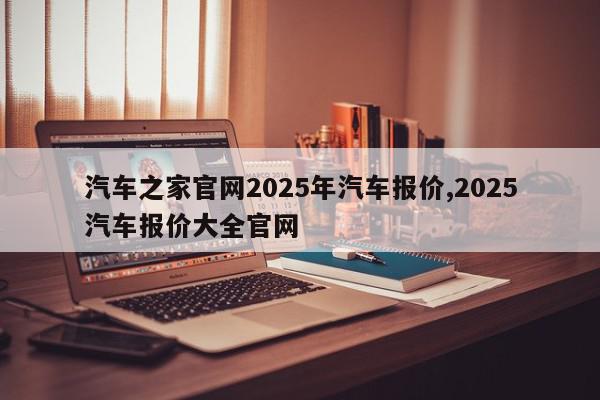 汽车之家官网2025年汽车报价,2025汽车报价大全官网
