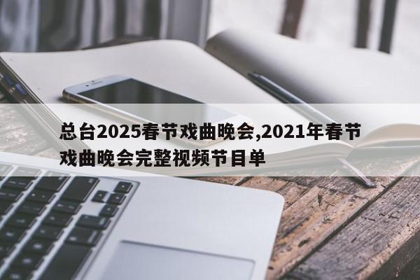 总台2025春节戏曲晚会,2021年春节戏曲晚会完整视频节目单