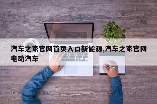汽车之家官网首页入口新能源,汽车之家官网电动汽车