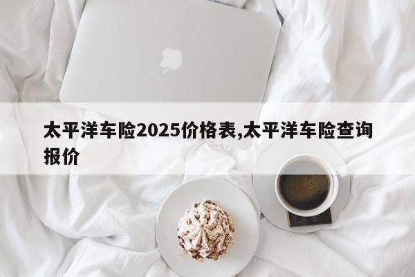 太平洋车险2025价格表,太平洋车险查询报价
