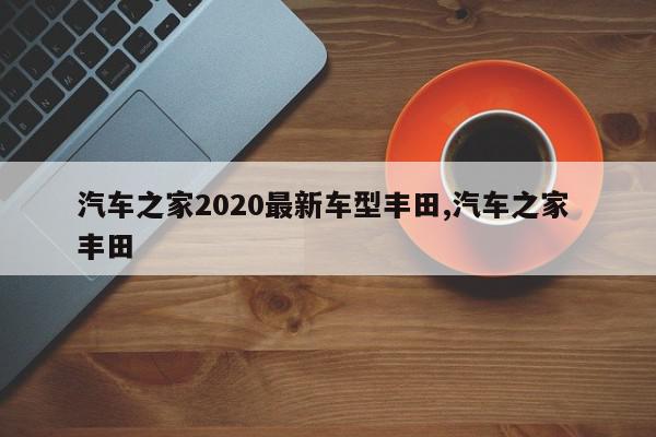 汽车之家2020最新车型丰田,汽车之家 丰田