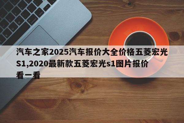 汽车之家2025汽车报价大全价格五菱宏光S1,2020最新款五菱宏光s1图片报价看一看