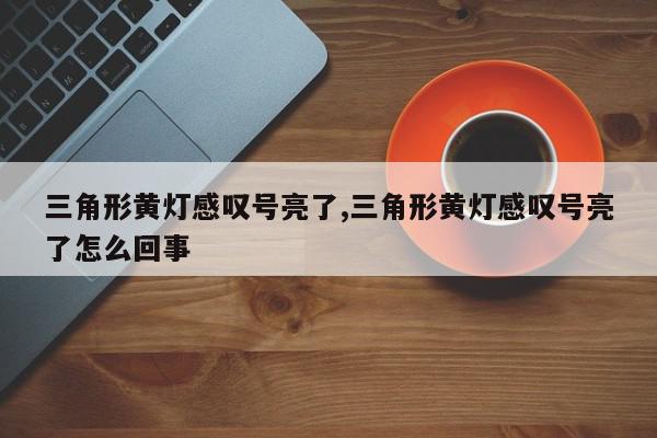 三角形黄灯感叹号亮了,三角形黄灯感叹号亮了怎么回事