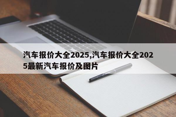 汽车报价大全2025,汽车报价大全2025最新汽车报价及图片