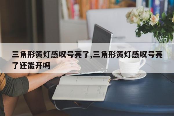 三角形黄灯感叹号亮了,三角形黄灯感叹号亮了还能开吗