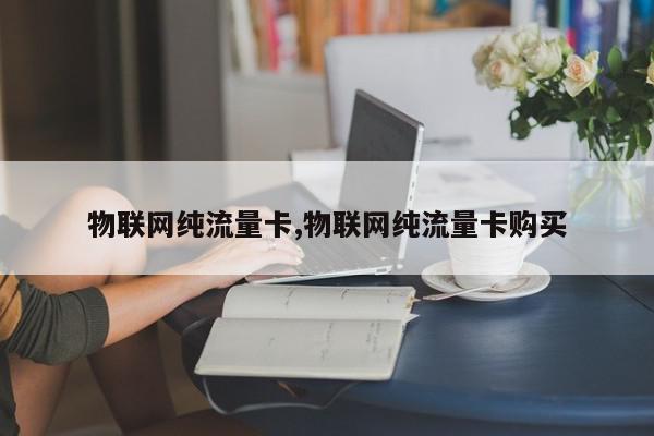 物联网纯流量卡,物联网纯流量卡购买