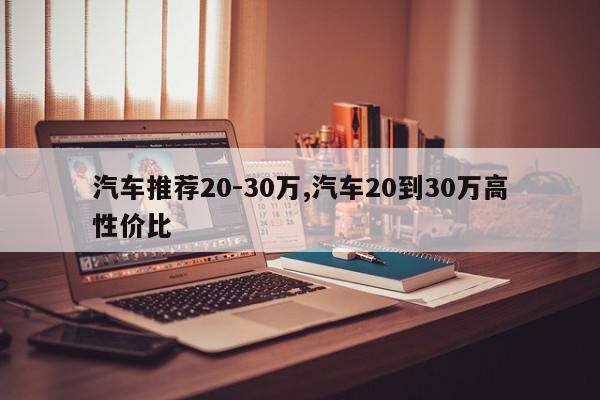 汽车推荐20-30万,汽车20到30万高性价比