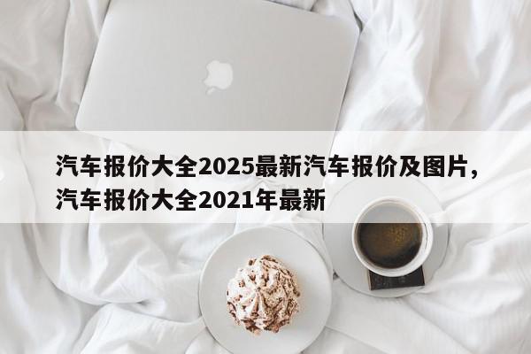 汽车报价大全2025最新汽车报价及图片,汽车报价大全2021年最新