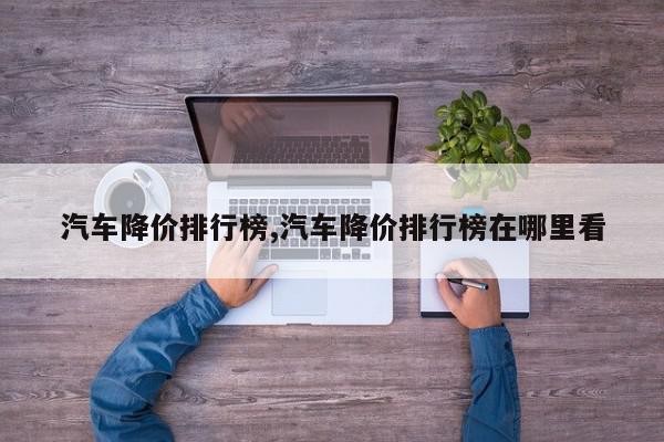 汽车降价排行榜,汽车降价排行榜在哪里看