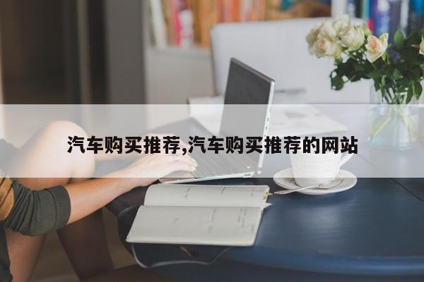 汽车购买推荐,汽车购买推荐的网站