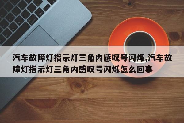 汽车故障灯指示灯三角内感叹号闪烁,汽车故障灯指示灯三角内感叹号闪烁怎么回事