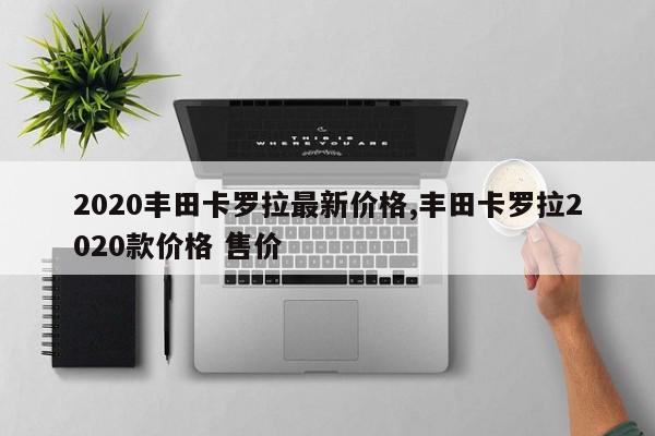 2020丰田卡罗拉最新价格,丰田卡罗拉2020款价格 售价