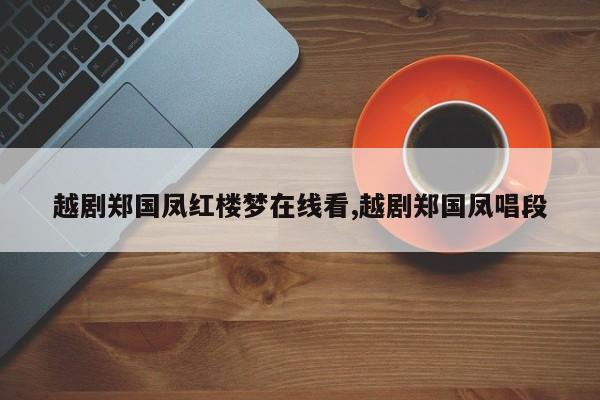 越剧郑国凤红楼梦在线看,越剧郑国凤唱段