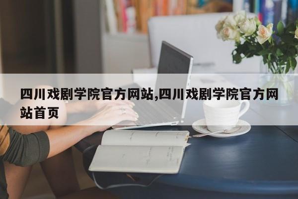 四川戏剧学院官方网站,四川戏剧学院官方网站首页