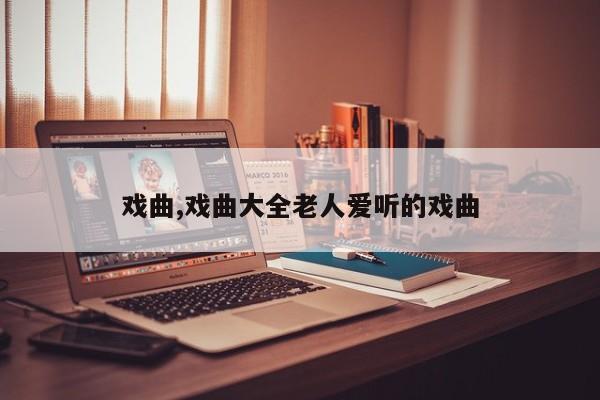 戏曲,戏曲大全老人爱听的戏曲