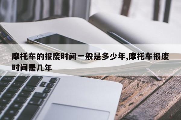 摩托车的报废时间一般是多少年,摩托车报废时间是几年