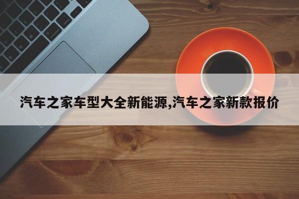 汽车之家车型大全新能源,汽车之家新款报价