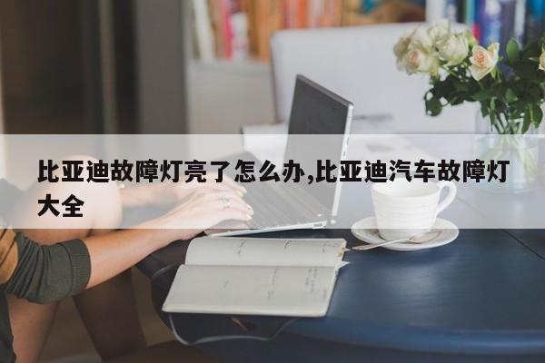 比亚迪故障灯亮了怎么办,比亚迪汽车故障灯大全