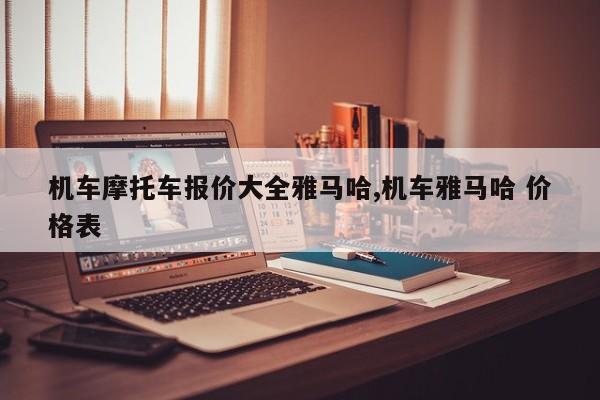 机车摩托车报价大全雅马哈,机车雅马哈 价格表