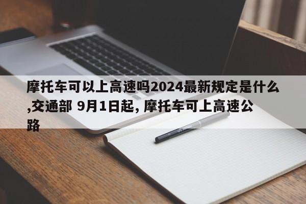 摩托车可以上高速吗2024最新规定是什么,交通部 9月1日起, 摩托车可上高速公路