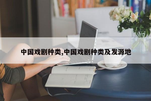中国戏剧种类,中国戏剧种类及发源地