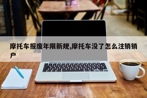 摩托车报废年限新规,摩托车没了怎么注销销户