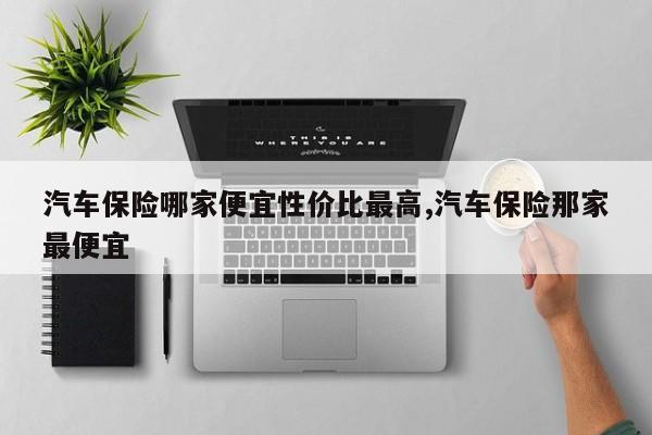 汽车保险哪家便宜性价比最高,汽车保险那家最便宜