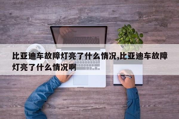 比亚迪车故障灯亮了什么情况,比亚迪车故障灯亮了什么情况啊