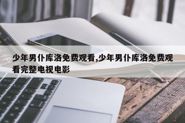 少年男仆库洛免费观看,少年男仆库洛免费观看完整电视电影