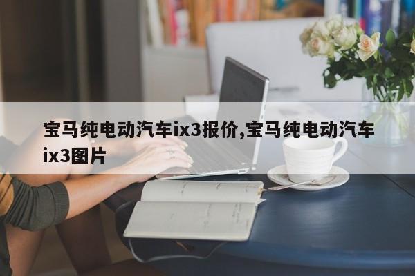 宝马纯电动汽车ix3报价,宝马纯电动汽车ix3图片